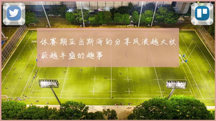 休赛期亚当斯海钓分享风浪越大收获越丰盛的趣事