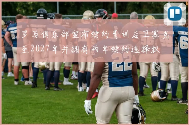 罗马俱乐部宣布续约青训后卫塞克至2027年并拥有两年续约选择权