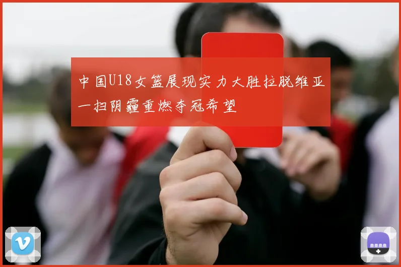 中国U18女篮展现实力大胜拉脱维亚一扫阴霾重燃夺冠希望
