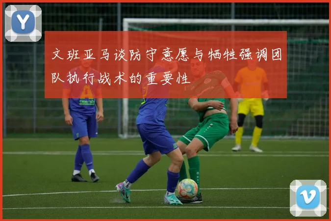 文班亚马谈防守意愿与牺牲强调团队执行战术的重要性