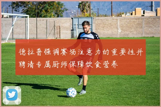 德拉普强调赛场注意力的重要性并聘请专属厨师保障饮食营养