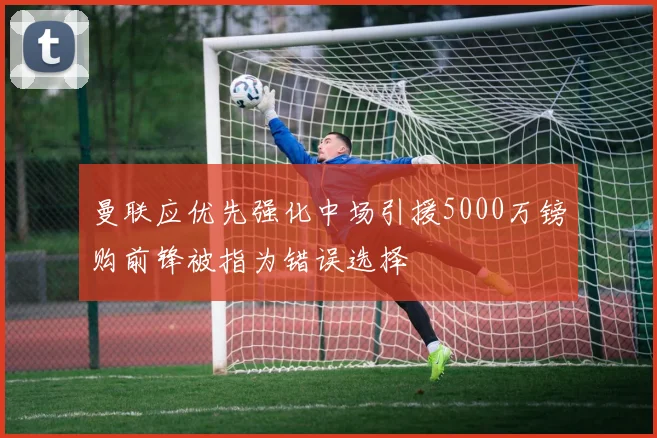曼联应优先强化中场引援5000万镑购前锋被指为错误选择