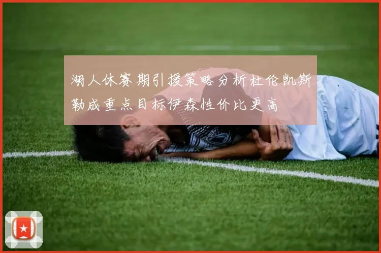 湖人休赛期引援策略分析杜伦凯斯勒成重点目标伊森性价比更高