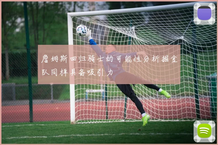 詹姆斯回归骑士的可能性分析掘金队同样具备吸引力