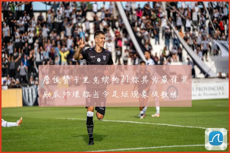 詹俊赞卡里克续约21称其为最佳奖励瓜帅堪称当今足坛现象级教练