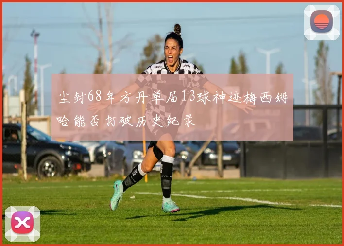 尘封68年方丹单届13球神迹梅西姆哈能否打破历史纪录