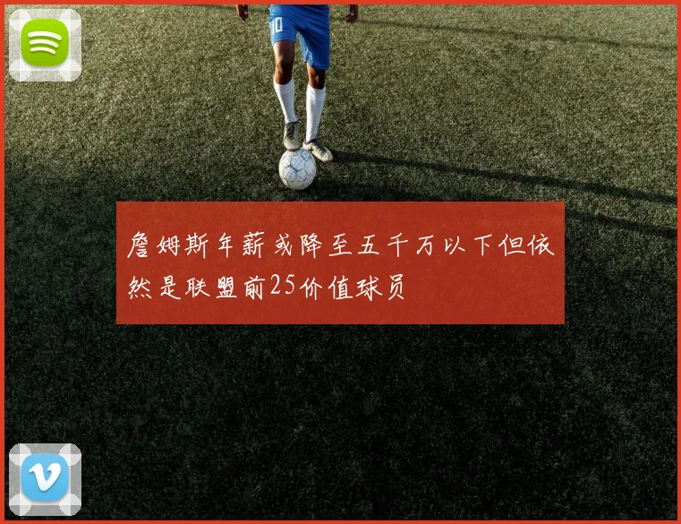 詹姆斯年薪或降至五千万以下但依然是联盟前25价值球员