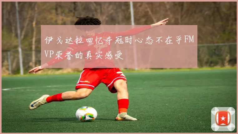 伊戈达拉回忆夺冠时心态不在乎FMVP荣誉的真实感受