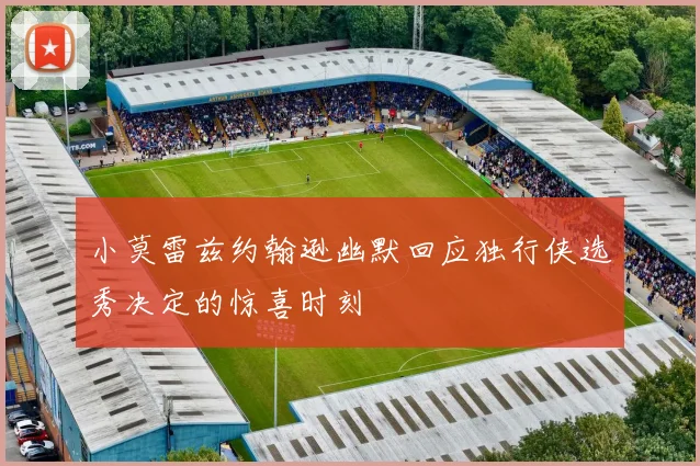 小莫雷兹约翰逊幽默回应独行侠选秀决定的惊喜时刻