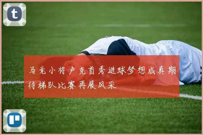 马竞小将卢克首秀进球梦想成真期待梯队比赛再展风采