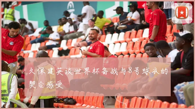 久保建英谈世界杯备战与8号球衣的契合感受