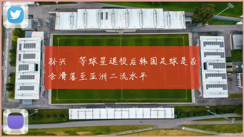 孙兴慜等球星退役后韩国足球是否会滑落至亚洲二流水平