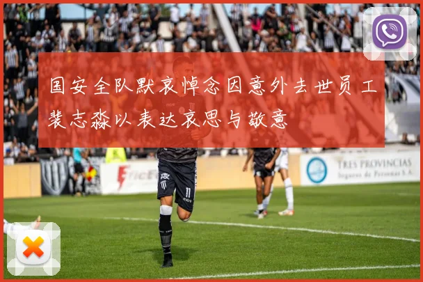 国安全队默哀悼念因意外去世员工裴志淼以表达哀思与敬意