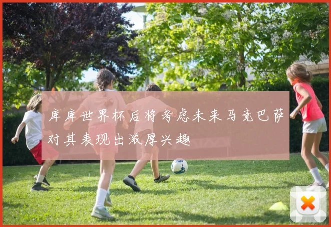 库库世界杯后将考虑未来马竞巴萨对其表现出浓厚兴趣