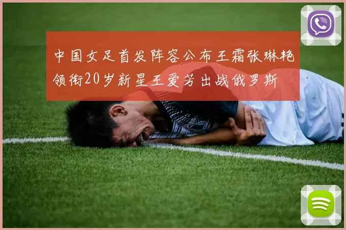 中国女足首发阵容公布王霜张琳艳领衔20岁新星王爱芳出战俄罗斯