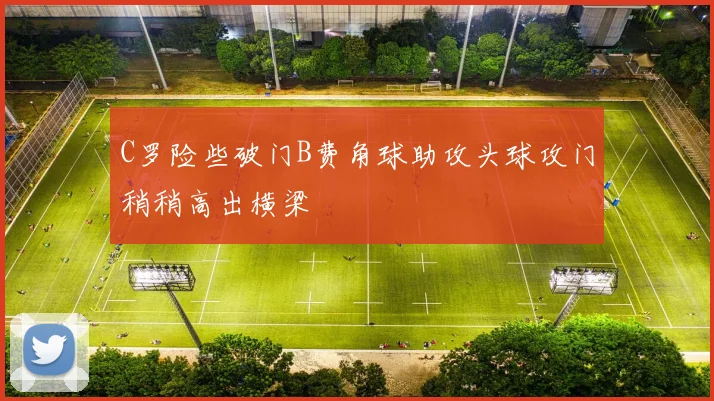 C罗险些破门B费角球助攻头球攻门稍稍高出横梁