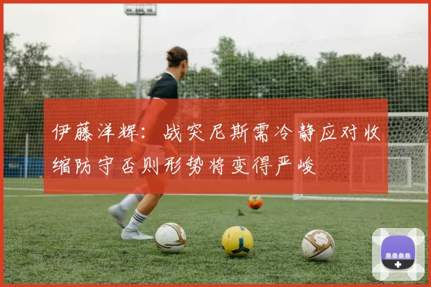 伊藤洋辉：战突尼斯需冷静应对收缩防守否则形势将变得严峻