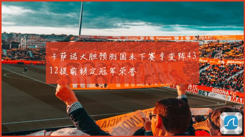 卡萨诺大胆预测国米下赛季变阵4312提前锁定冠军荣誉