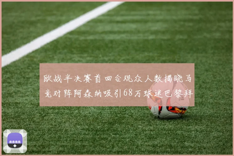 欧战半决赛首回合观众人数揭晓马竞对阵阿森纳吸引68万球迷巴黎拜仁紧随其后