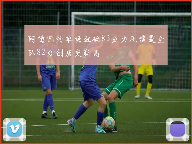 阿德巴约单场狂砍83分力压雷霆全队82分创历史新高