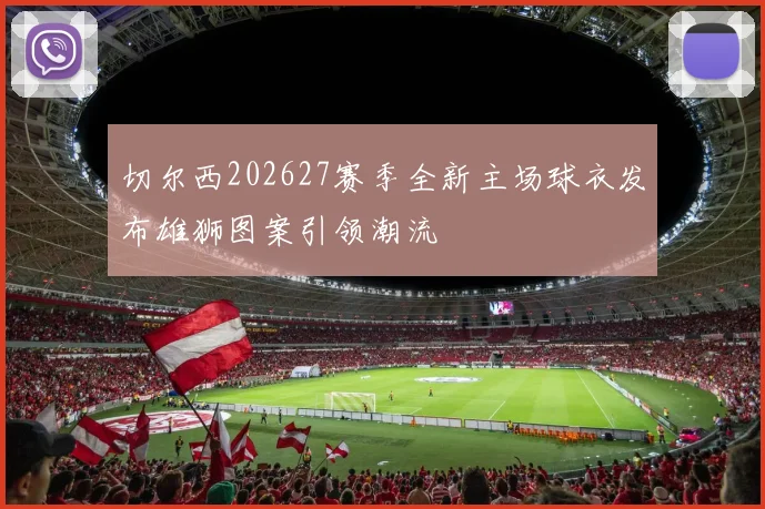 切尔西202627赛季全新主场球衣发布雄狮图案引领潮流
