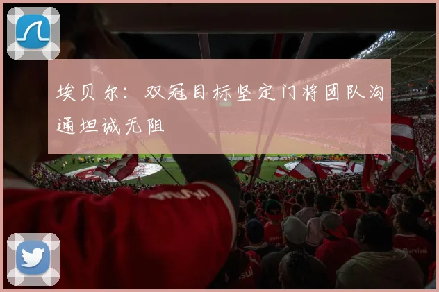 埃贝尔：双冠目标坚定门将团队沟通坦诚无阻