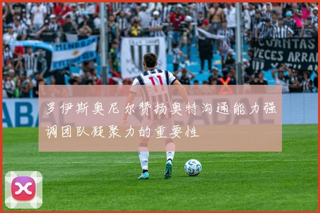 罗伊斯奥尼尔赞扬奥特沟通能力强调团队凝聚力的重要性