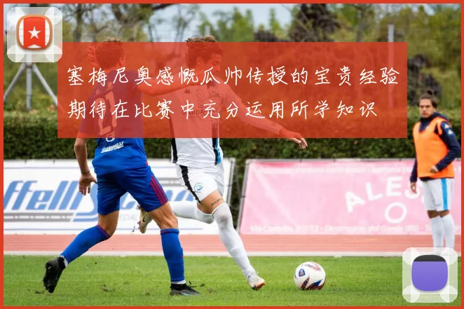 塞梅尼奥感慨瓜帅传授的宝贵经验期待在比赛中充分运用所学知识