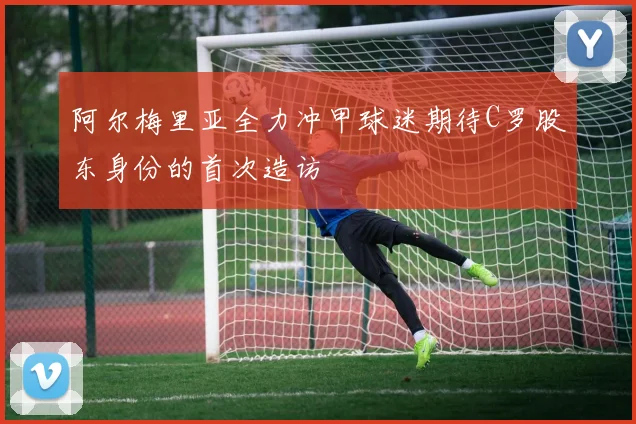 阿尔梅里亚全力冲甲球迷期待C罗股东身份的首次造访