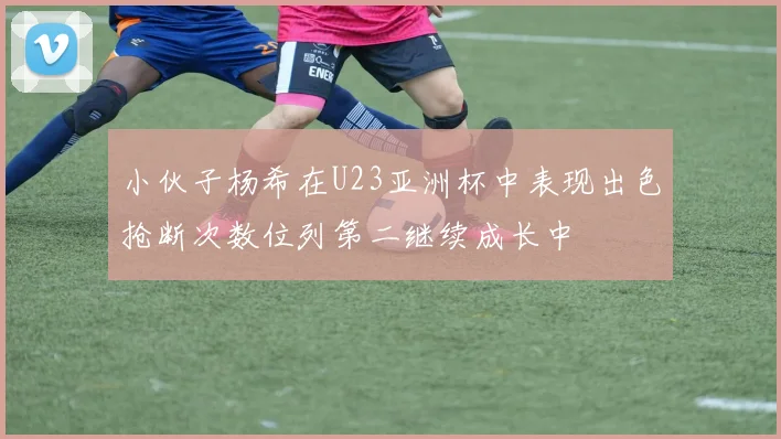小伙子杨希在U23亚洲杯中表现出色抢断次数位列第二继续成长中