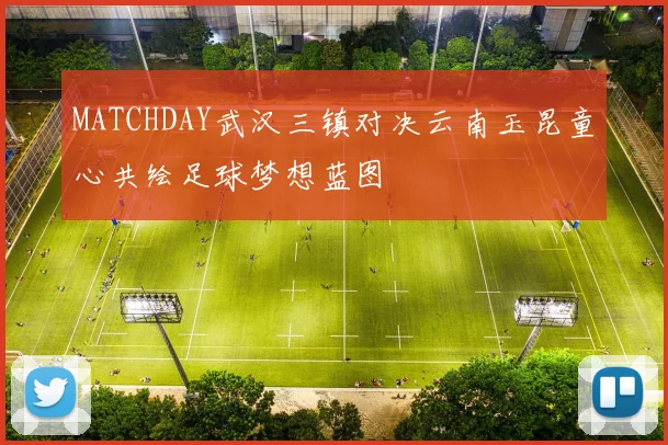 MATCHDAY武汉三镇对决云南玉昆童心共绘足球梦想蓝图