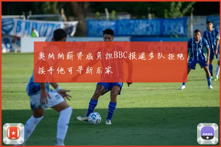 奥纳纳薪资成负担BBC报道多队拒绝接手他可寻新东家