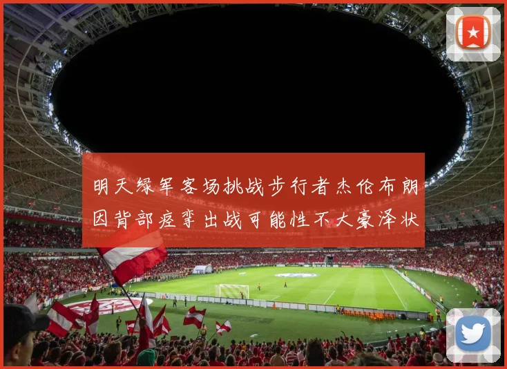 明天绿军客场挑战步行者杰伦布朗因背部痉挛出战可能性不大豪泽状态成疑