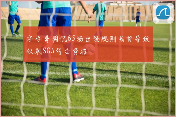 字母哥调侃65场出场规则或将导致仅剩SGA符合资格