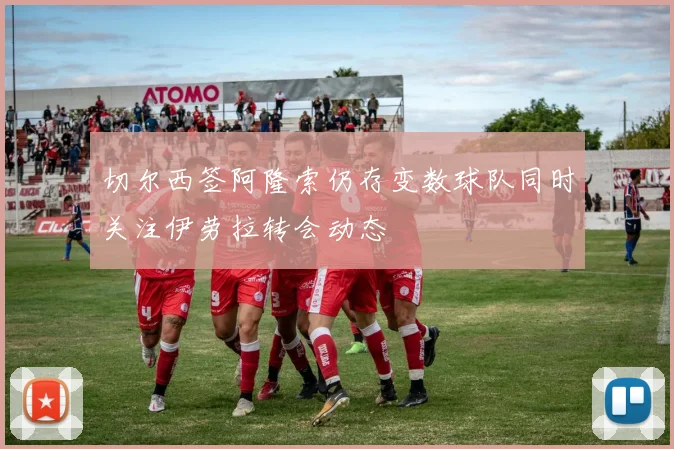 切尔西签阿隆索仍存变数球队同时关注伊劳拉转会动态